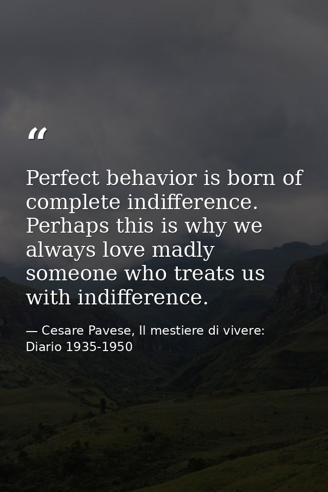 Perfect behavior is born of complete indifference. Perhaps this is why we always love madly someone who treats us with i — Cesare Pavese, Il mestiere di vivere: Diario 1935-1950