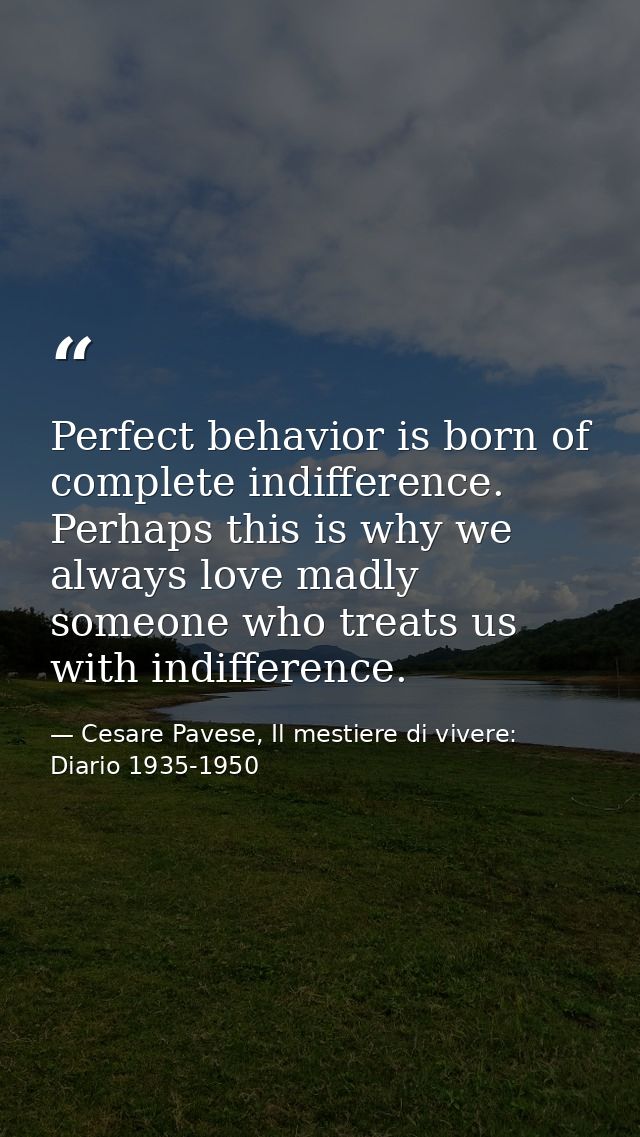 Perfect behavior is born of complete indifference. Perhaps this is why we always love madly someone who treats us with i — Cesare Pavese, Il mestiere di vivere: Diario 1935-1950
