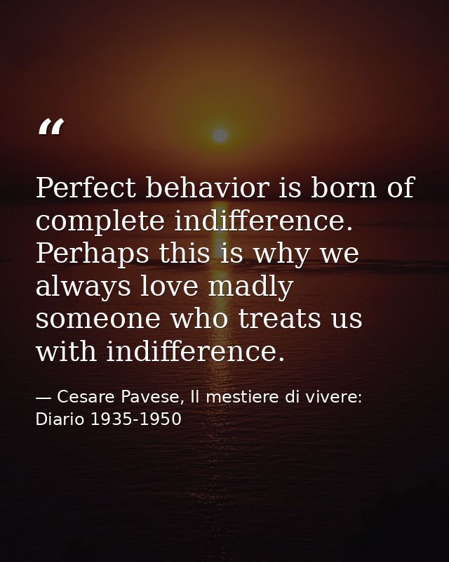 Perfect behavior is born of complete indifference. Perhaps this is why we always love madly someone who treats us with i — Cesare Pavese, Il mestiere di vivere: Diario 1935-1950