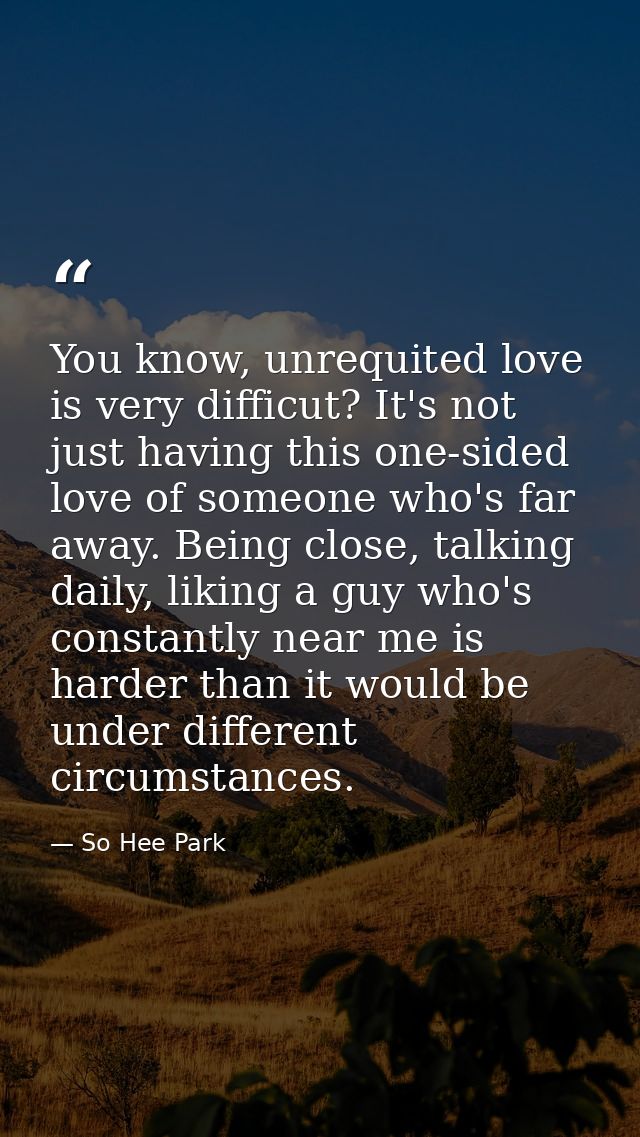 You know, unrequited love is very difficut? It's not just having this one-sided love of someone who's far away. Being cl — So Hee Park