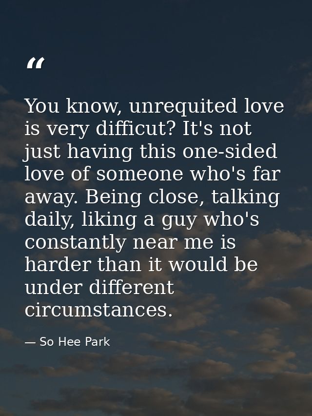 You know, unrequited love is very difficut? It's not just having this one-sided love of someone who's far away. Being cl — So Hee Park