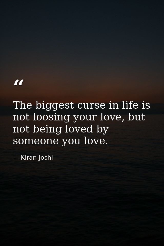 The biggest curse in life is not loosing your love, but not being loved by someone you love. — Kiran Joshi
