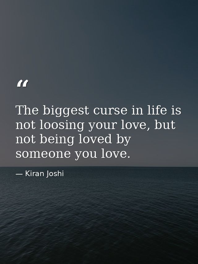 The biggest curse in life is not loosing your love, but not being loved by someone you love. — Kiran Joshi