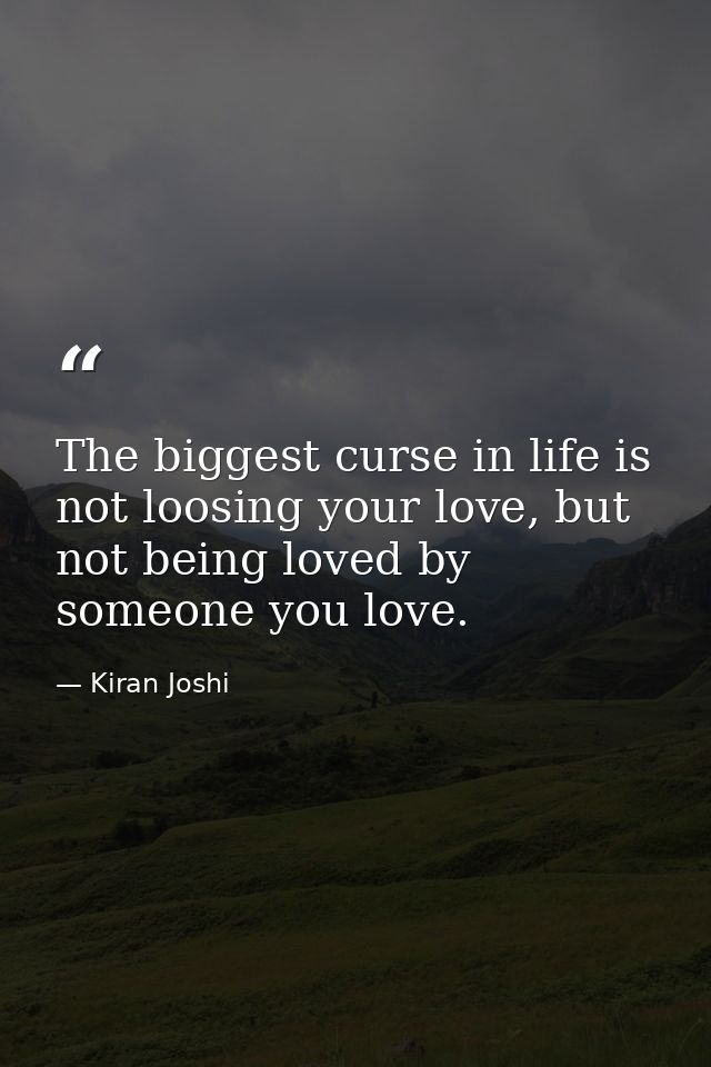 The biggest curse in life is not loosing your love, but not being loved by someone you love. — Kiran Joshi