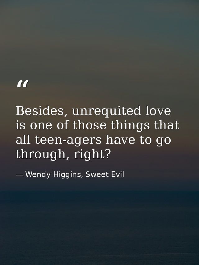 Besides, unrequited love is one of those things that all teen-agers have to go through, right? — Wendy Higgins, Sweet Evil