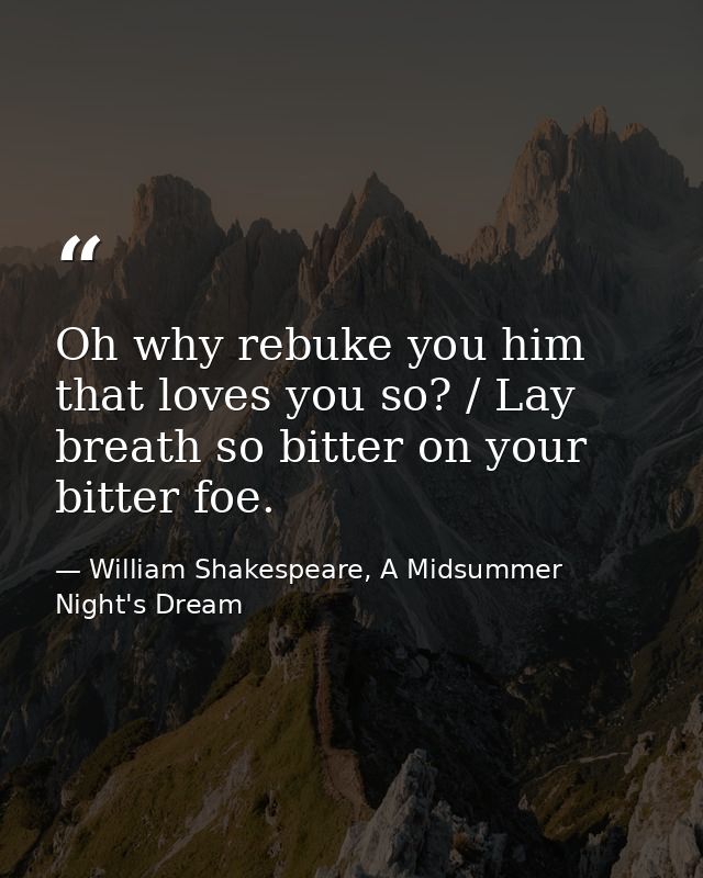 Oh why rebuke you him that loves you so? / Lay breath so bitter on your bitter foe. — William Shakespeare, A Midsummer Night's Dream