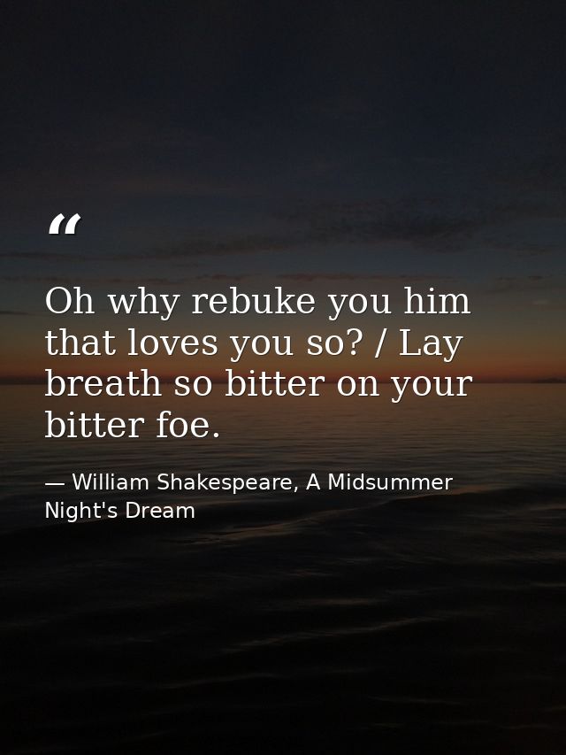 Oh why rebuke you him that loves you so? / Lay breath so bitter on your bitter foe. — William Shakespeare, A Midsummer Night's Dream