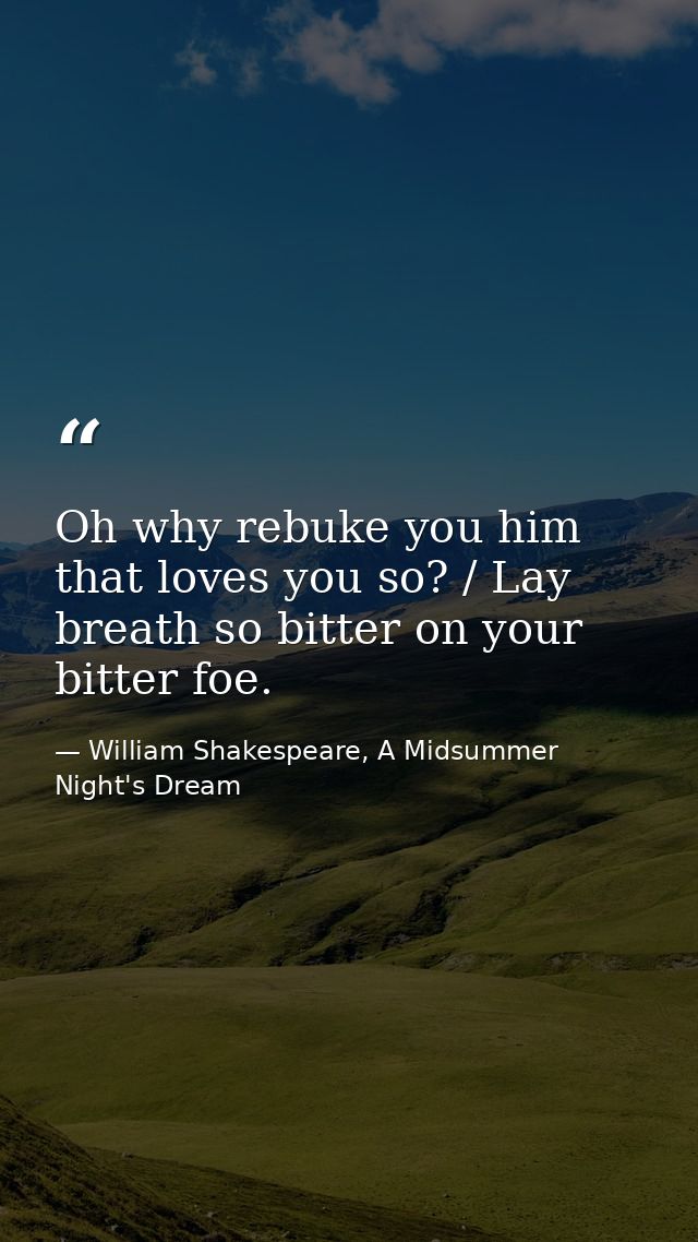 Oh why rebuke you him that loves you so? / Lay breath so bitter on your bitter foe. — William Shakespeare, A Midsummer Night's Dream