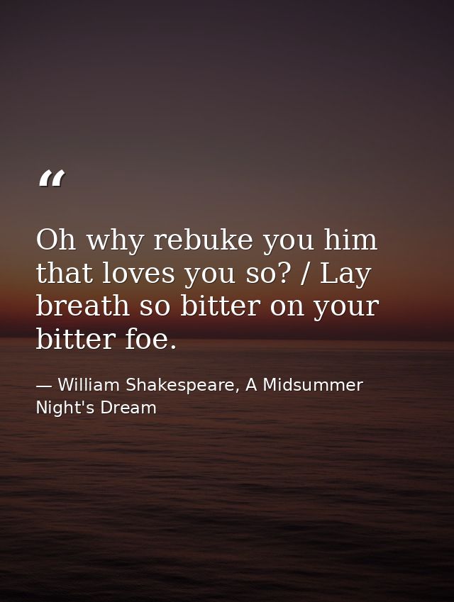 Oh why rebuke you him that loves you so? / Lay breath so bitter on your bitter foe. — William Shakespeare, A Midsummer Night's Dream