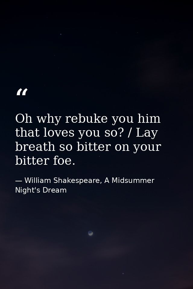 Oh why rebuke you him that loves you so? / Lay breath so bitter on your bitter foe. — William Shakespeare, A Midsummer Night's Dream