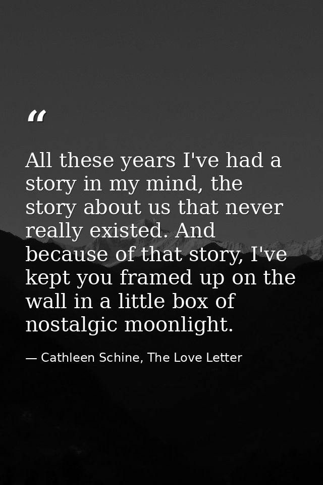 All these years I've had a story in my mind, the story about us that never really existed. And because of that story, I' — Cathleen Schine, The Love Letter
