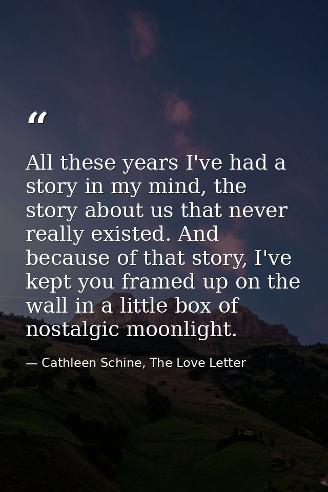 All these years I've had a story in my mind, the story about us that never really existed. And because of that story, I' — Cathleen Schine, The Love Letter