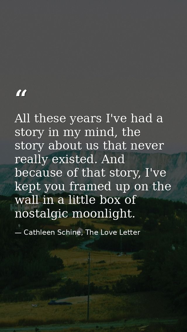 All these years I've had a story in my mind, the story about us that never really existed. And because of that story, I' — Cathleen Schine, The Love Letter