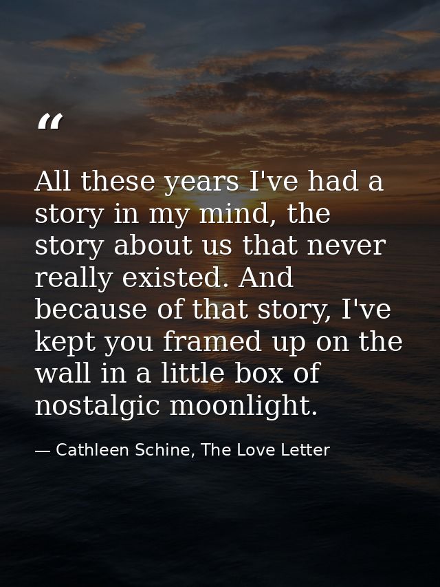 All these years I've had a story in my mind, the story about us that never really existed. And because of that story, I' — Cathleen Schine, The Love Letter