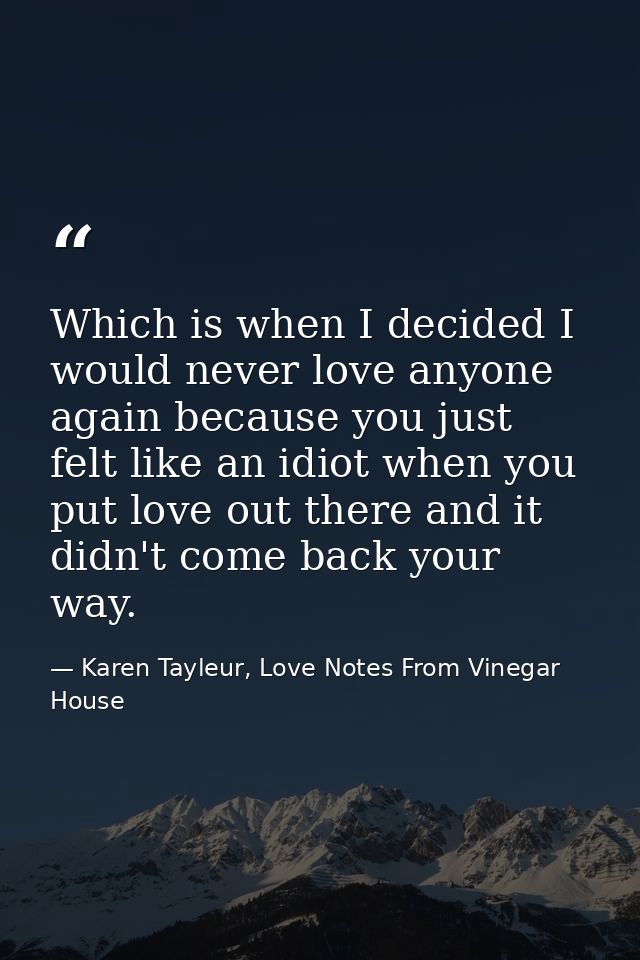 Which is when I decided I would never love anyone again because you just felt like an idiot when you put love out there  — Karen Tayleur, Love Notes From Vinegar House