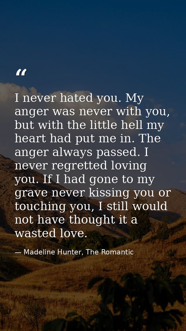 I never hated you. My anger was never with you, but with the little hell my heart had put me in. The anger always passed — Madeline Hunter, The Romantic