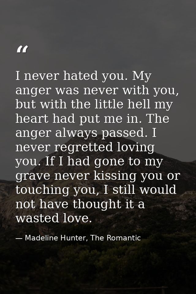 I never hated you. My anger was never with you, but with the little hell my heart had put me in. The anger always passed — Madeline Hunter, The Romantic