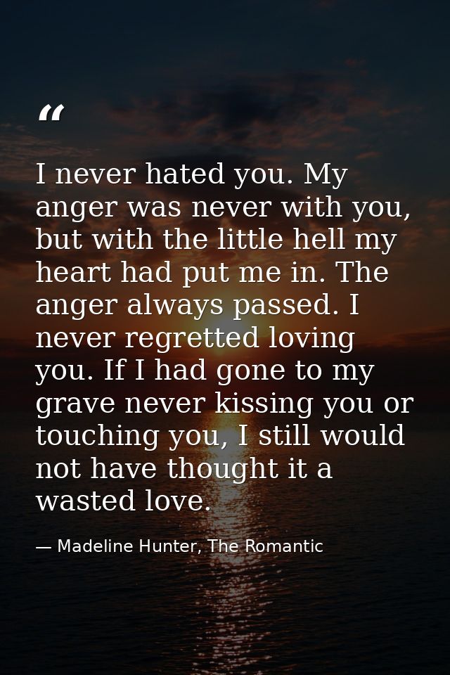 I never hated you. My anger was never with you, but with the little hell my heart had put me in. The anger always passed — Madeline Hunter, The Romantic
