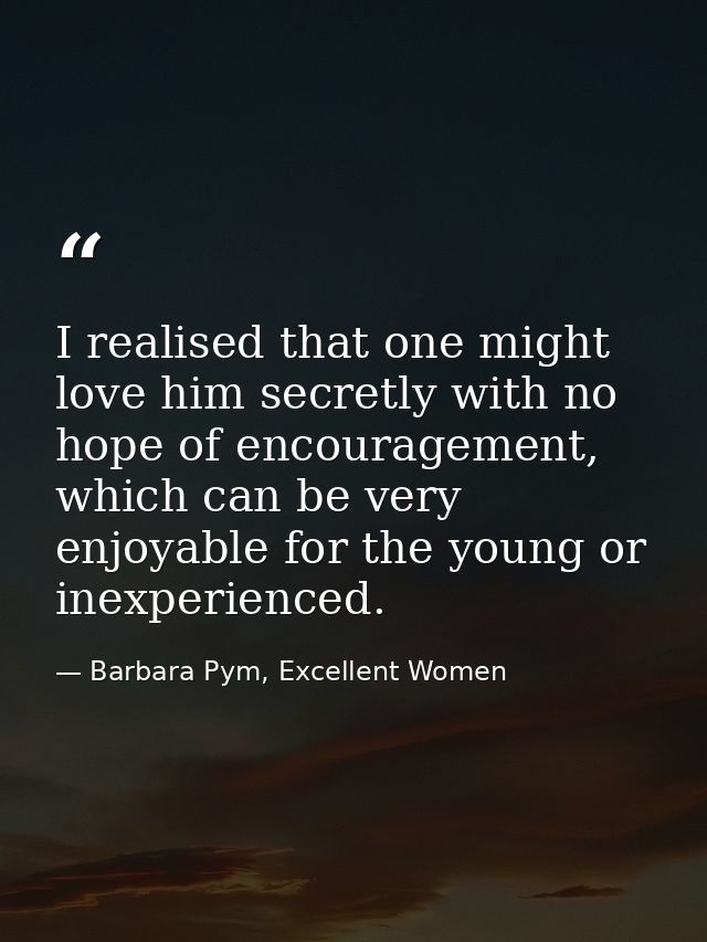 I realised that one might love him secretly with no hope of encouragement, which can be very enjoyable for the young or  — Barbara Pym, Excellent Women