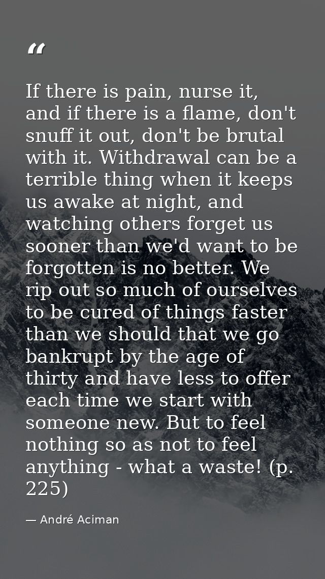 If there is pain, nurse it, and if there is a flame, don't snuff it out, don't be brutal with it. Withdrawal can be a te — André Aciman