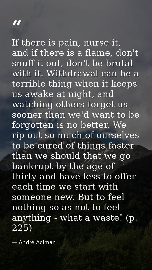 If there is pain, nurse it, and if there is a flame, don't snuff it out, don't be brutal with it. Withdrawal can be a te — André Aciman