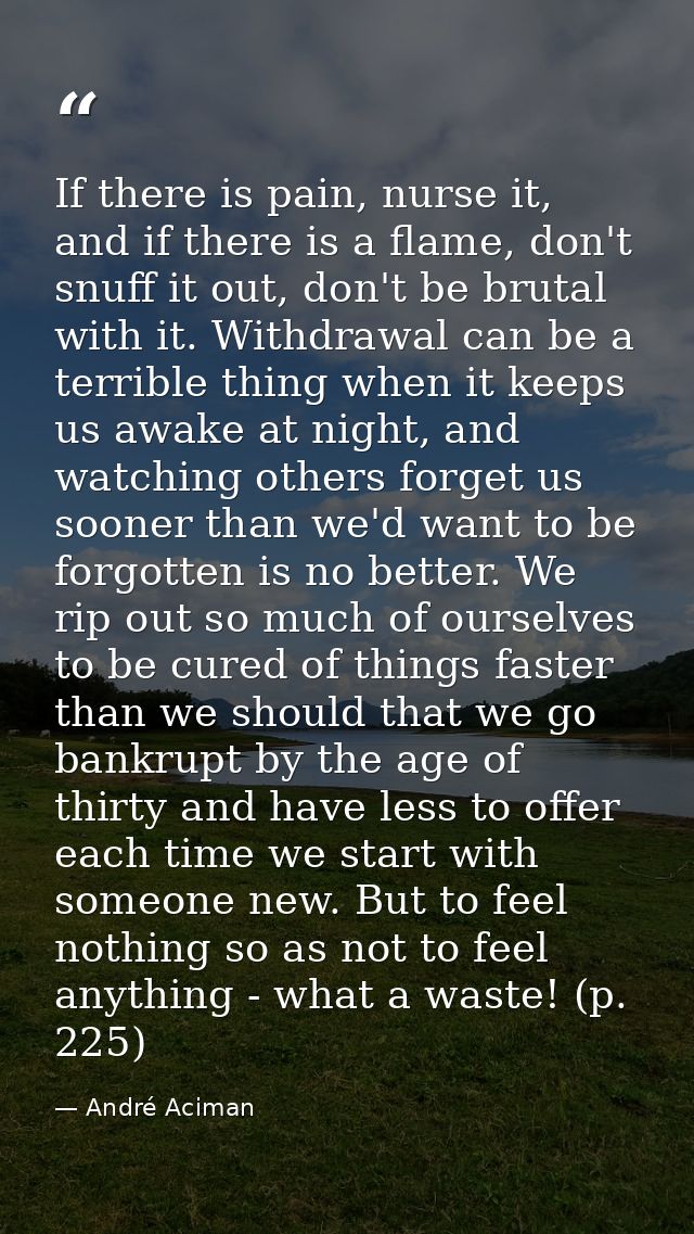 If there is pain, nurse it, and if there is a flame, don't snuff it out, don't be brutal with it. Withdrawal can be a te — André Aciman