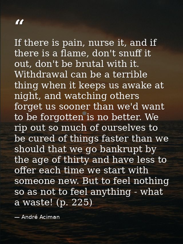If there is pain, nurse it, and if there is a flame, don't snuff it out, don't be brutal with it. Withdrawal can be a te — André Aciman