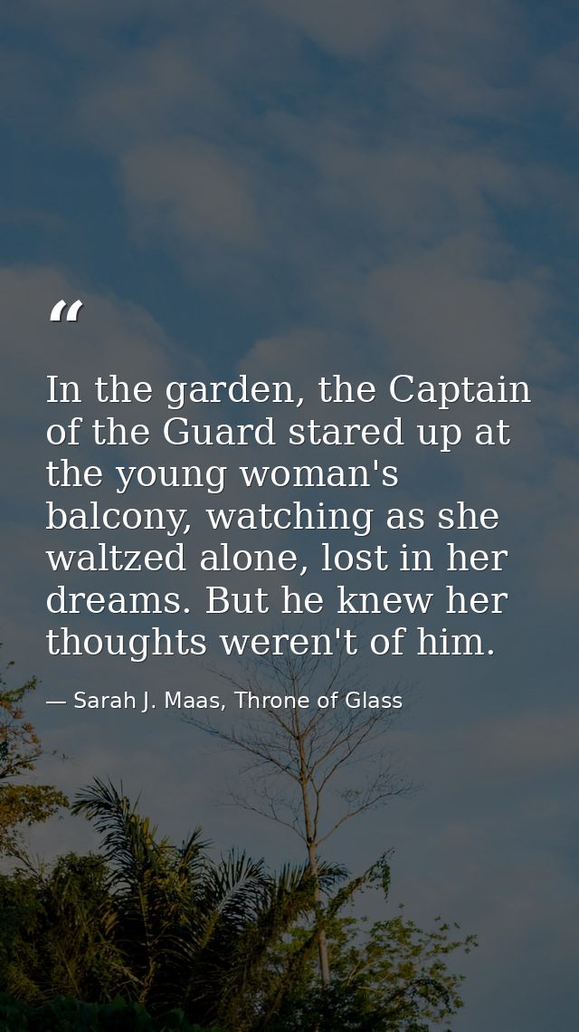 In the garden, the Captain of the Guard stared up at the young woman's balcony, watching as she waltzed alone, lost in h — Sarah J. Maas, Throne of Glass