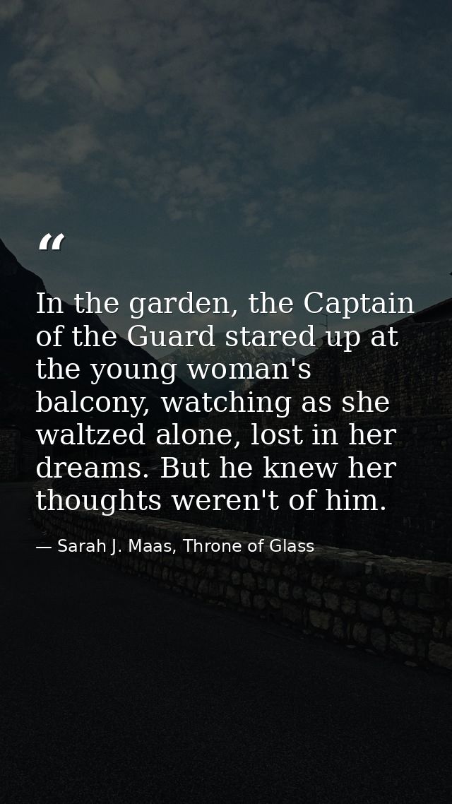 In the garden, the Captain of the Guard stared up at the young woman's balcony, watching as she waltzed alone, lost in h — Sarah J. Maas, Throne of Glass