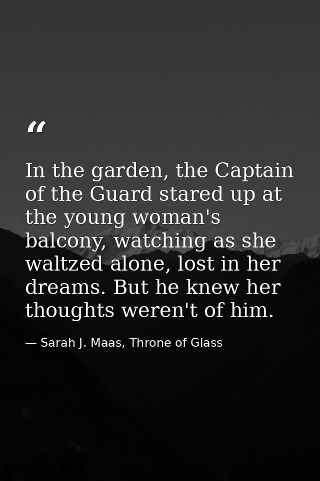 In the garden, the Captain of the Guard stared up at the young woman's balcony, watching as she waltzed alone, lost in h — Sarah J. Maas, Throne of Glass