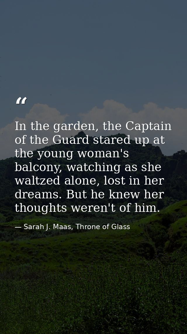 In the garden, the Captain of the Guard stared up at the young woman's balcony, watching as she waltzed alone, lost in h — Sarah J. Maas, Throne of Glass