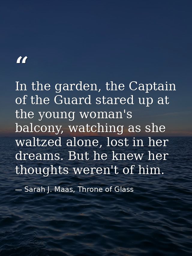 In the garden, the Captain of the Guard stared up at the young woman's balcony, watching as she waltzed alone, lost in h — Sarah J. Maas, Throne of Glass