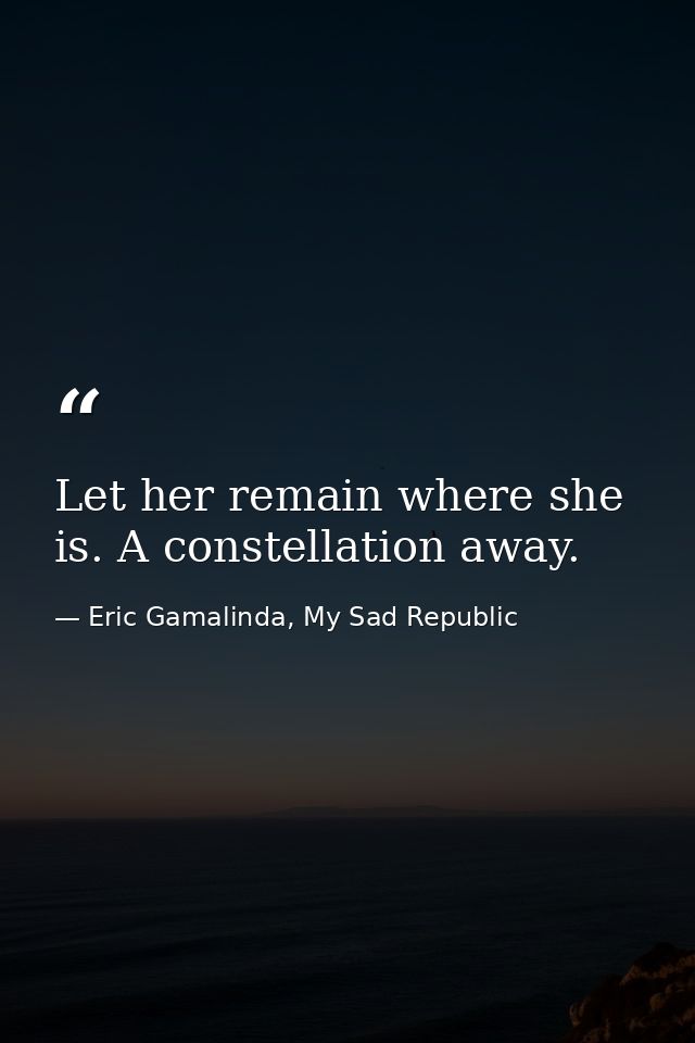 Let her remain where she is. A constellation away. — Eric Gamalinda, My Sad Republic