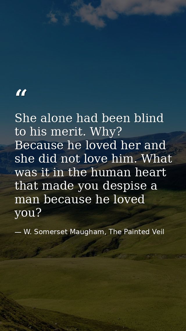 She alone had been blind to his merit. Why? Because he loved her and she did not love him. What was it in the human hear — W. Somerset Maugham, The Painted Veil
