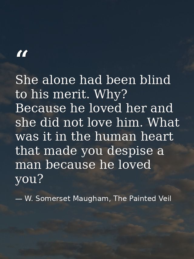 She alone had been blind to his merit. Why? Because he loved her and she did not love him. What was it in the human hear — W. Somerset Maugham, The Painted Veil