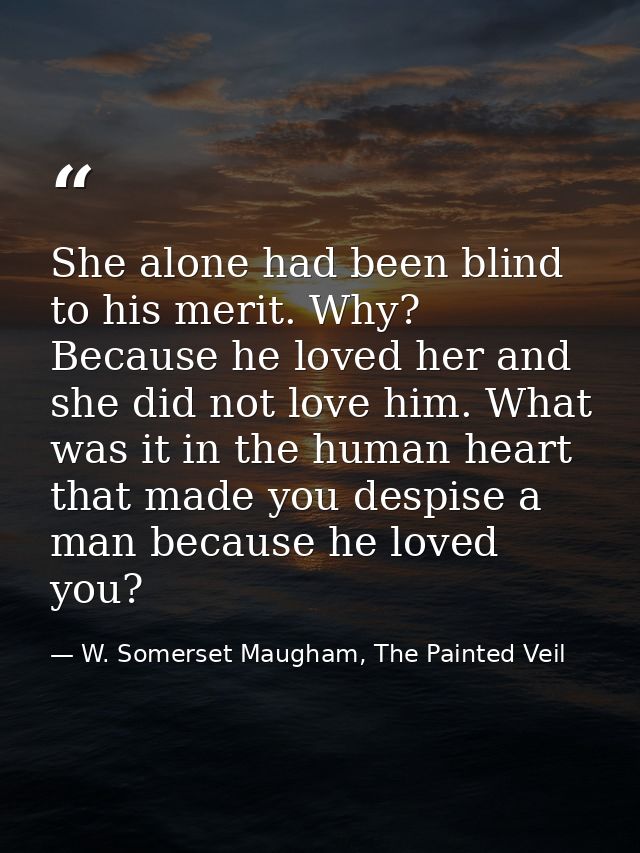 She alone had been blind to his merit. Why? Because he loved her and she did not love him. What was it in the human hear — W. Somerset Maugham, The Painted Veil