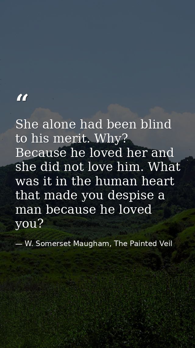 She alone had been blind to his merit. Why? Because he loved her and she did not love him. What was it in the human hear — W. Somerset Maugham, The Painted Veil