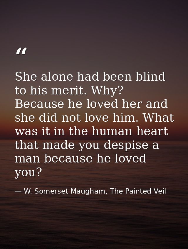 She alone had been blind to his merit. Why? Because he loved her and she did not love him. What was it in the human hear — W. Somerset Maugham, The Painted Veil