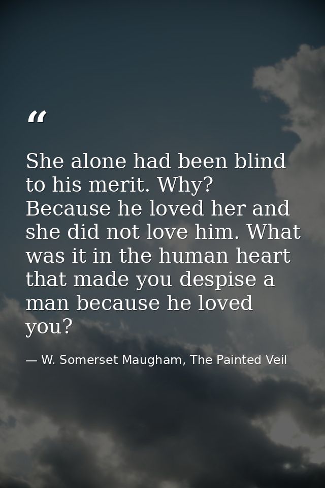 She alone had been blind to his merit. Why? Because he loved her and she did not love him. What was it in the human hear — W. Somerset Maugham, The Painted Veil