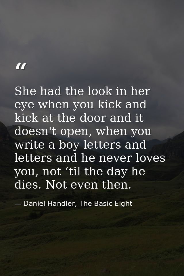 She had the look in her eye when you kick and kick at the door and it doesn't open, when you write a boy letters and let — Daniel Handler, The Basic Eight