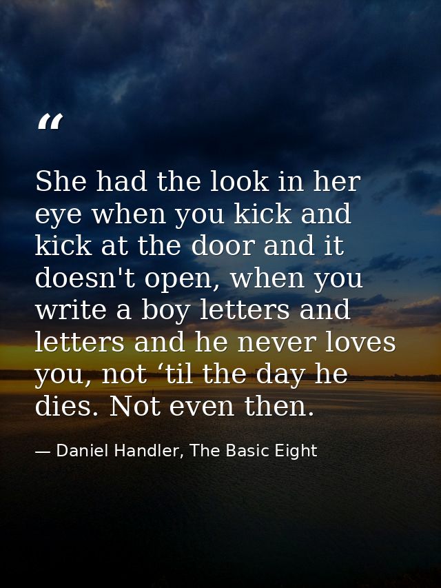 She had the look in her eye when you kick and kick at the door and it doesn't open, when you write a boy letters and let — Daniel Handler, The Basic Eight