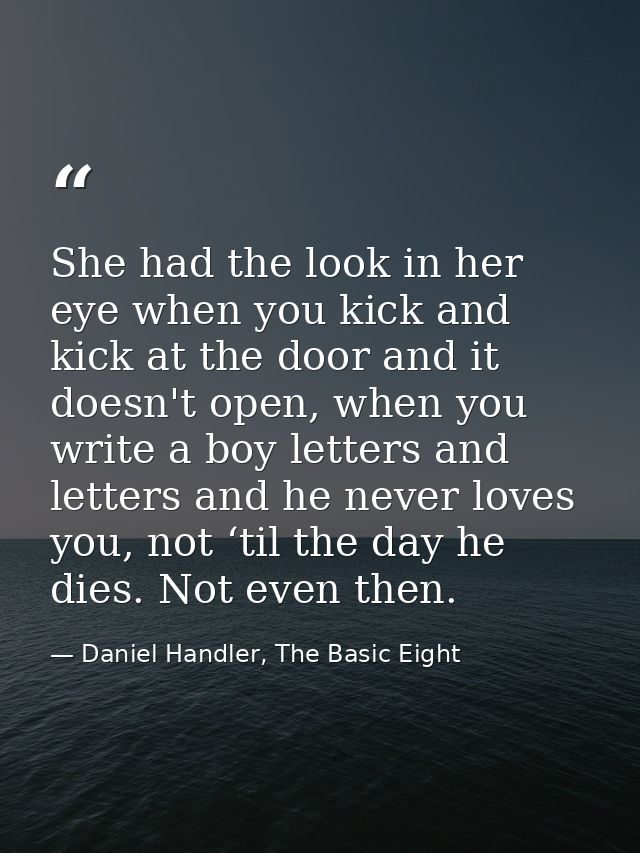 She had the look in her eye when you kick and kick at the door and it doesn't open, when you write a boy letters and let — Daniel Handler, The Basic Eight