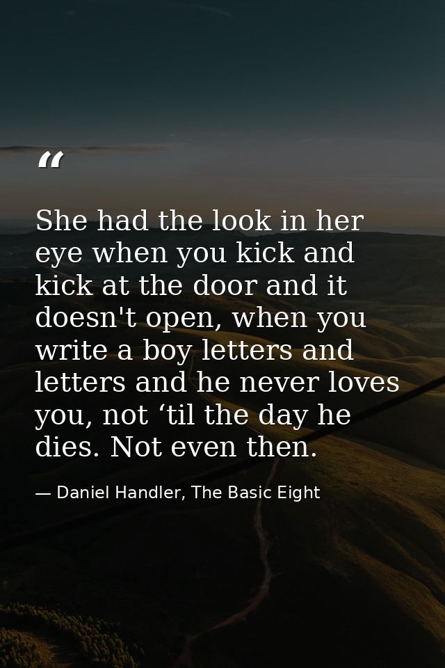 She had the look in her eye when you kick and kick at the door and it doesn't open, when you write a boy letters and let — Daniel Handler, The Basic Eight