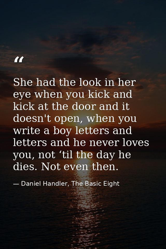 She had the look in her eye when you kick and kick at the door and it doesn't open, when you write a boy letters and let — Daniel Handler, The Basic Eight