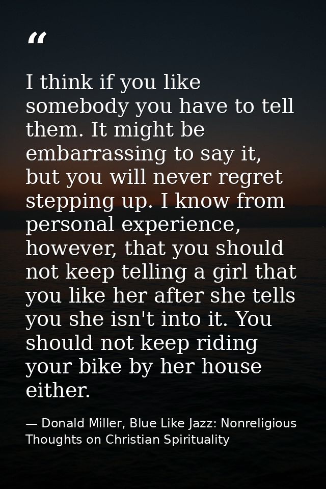 I think if you like somebody you have to tell them. It might be embarrassing to say it, but you will never regret steppi — Donald Miller, Blue Like Jazz: Nonreligious Thoughts on Christian Spirituality