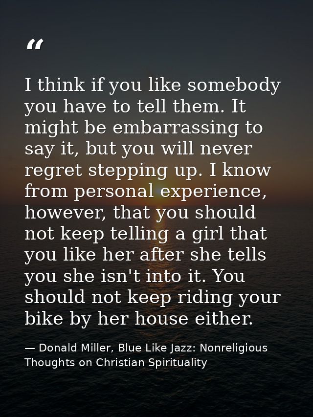 I think if you like somebody you have to tell them. It might be embarrassing to say it, but you will never regret steppi — Donald Miller, Blue Like Jazz: Nonreligious Thoughts on Christian Spirituality