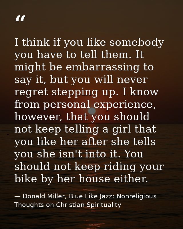 I think if you like somebody you have to tell them. It might be embarrassing to say it, but you will never regret steppi — Donald Miller, Blue Like Jazz: Nonreligious Thoughts on Christian Spirituality