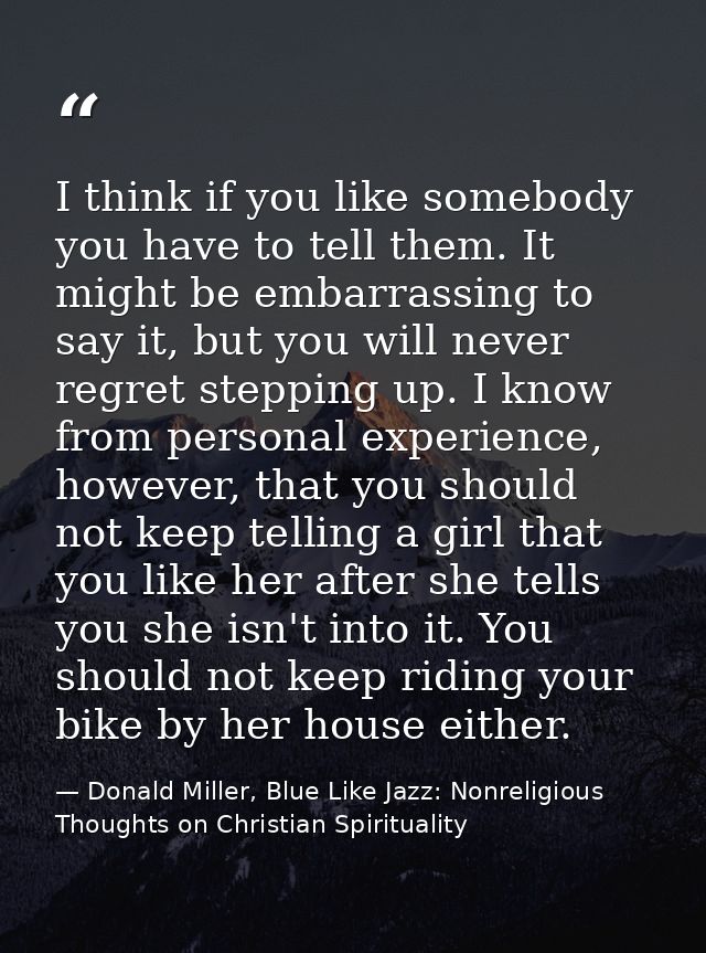 I think if you like somebody you have to tell them. It might be embarrassing to say it, but you will never regret steppi — Donald Miller, Blue Like Jazz: Nonreligious Thoughts on Christian Spirituality