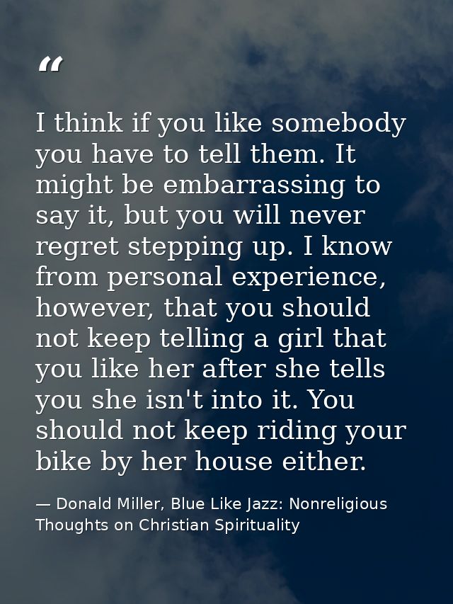 I think if you like somebody you have to tell them. It might be embarrassing to say it, but you will never regret steppi — Donald Miller, Blue Like Jazz: Nonreligious Thoughts on Christian Spirituality