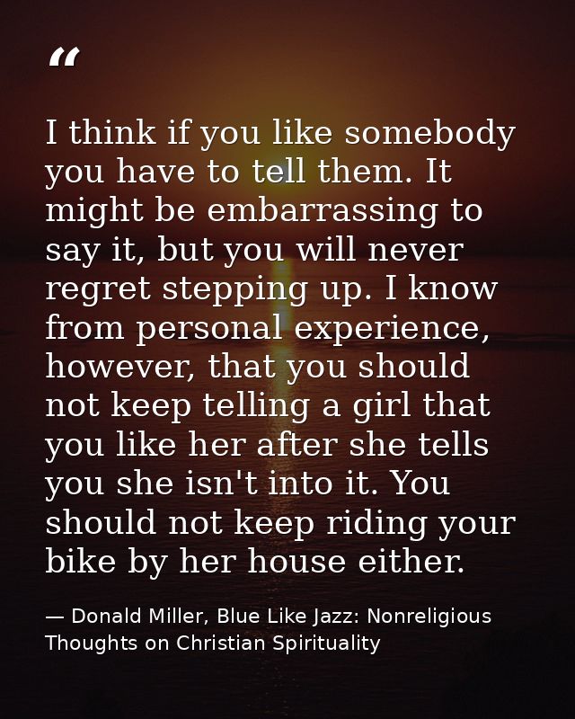 I think if you like somebody you have to tell them. It might be embarrassing to say it, but you will never regret steppi — Donald Miller, Blue Like Jazz: Nonreligious Thoughts on Christian Spirituality